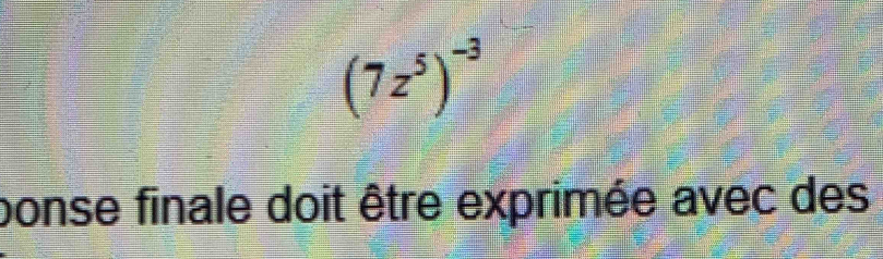 (7z^5)^-3
ponse finale doit être exprimée avec des