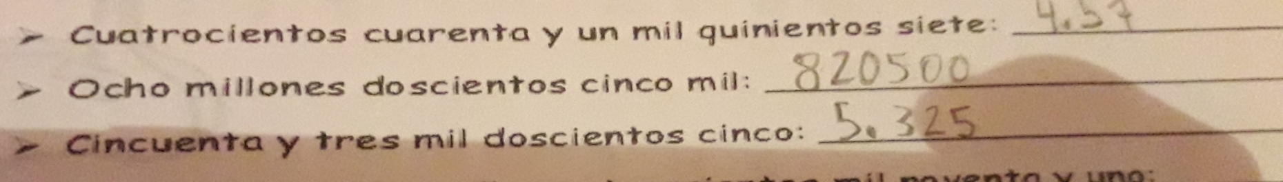 = Cuatrocientos cuarenta y un mil quinientos siete:_
> Ocho millones doscientos cinco mil:_
Cincuenta y tres mil doscientos cinco:_