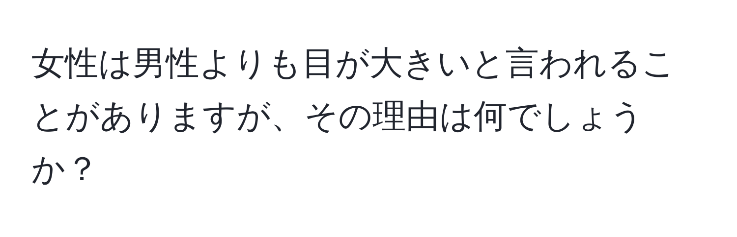 女性は男性よりも目が大きいと言われることがありますが、その理由は何でしょうか？