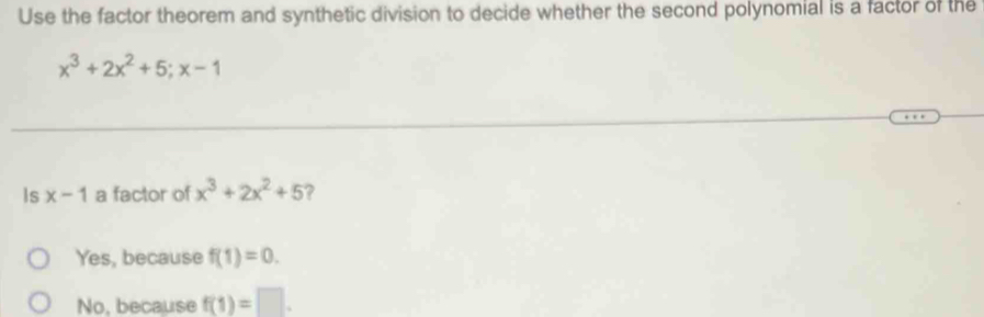 Use the factor theorem and synthetic division to decide whether the second polynomial is a factor of the
x^3+2x^2+5; x-1
Is x-1 a factor of x^3+2x^2+5 ?
Yes, because f(1)=0.
No, because f(1)=□.