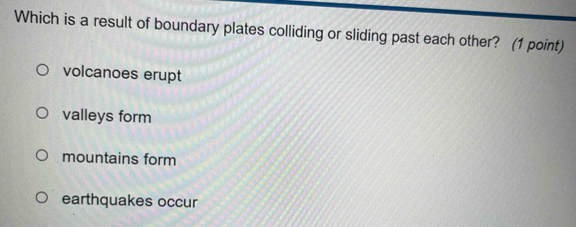 Which is a result of boundary plates colliding or sliding past each other? (1 point)
volcanoes erupt
valleys form
mountains form
earthquakes occur