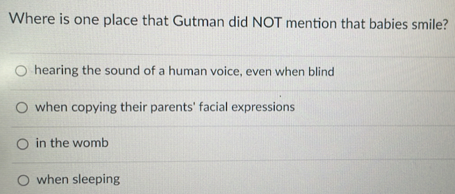 Where is one place that Gutman did NOT mention that babies smile?
hearing the sound of a human voice, even when blind
when copying their parents' facial expressions
in the womb
when sleeping