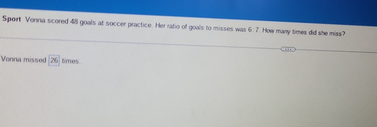 Sport Vonna scored 48 goals at soccer practice. Her ratio of goals to misses was 6:7. . How many times did she miss? 
Vonna missed 26 times.