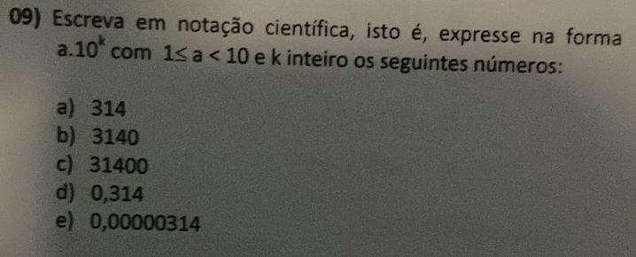 Escreva em notação científica, isto é, expresse na forma
a. 10^k com 1≤ a<10</tex> e k inteiro os seguintes números:
a) 314
b) 3140
c) 31400
d) 0,314
e) 0,00000314