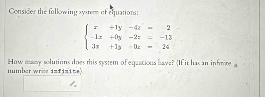 Consider the following system of equations:
beginarrayl x+1y-4z=-2 -1x+0y-2z=-13 3x+1y+0z=24endarray.
How many solutions does this system of equations have? (If it has an infinite 
number write infinite).