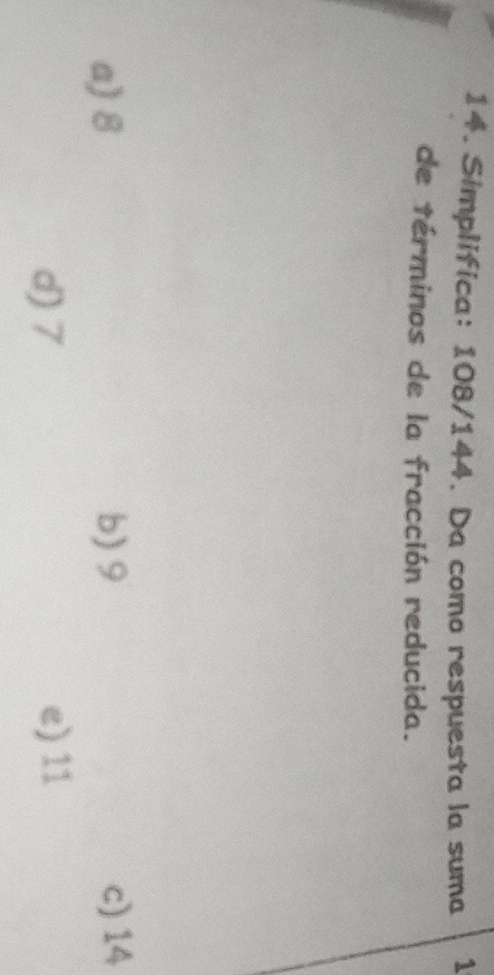 Simplifica: 108/144. Da como respuesta la suma 1
de términos de la fracción reducida.
a) 8 b) 9 c) 14
d) 7 e) 11