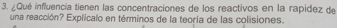 ¿Qué influencia tienen las concentraciones de los reactivos en la rapidez de 
una reacción? Explícalo en términos de la teoría de las colisiones.