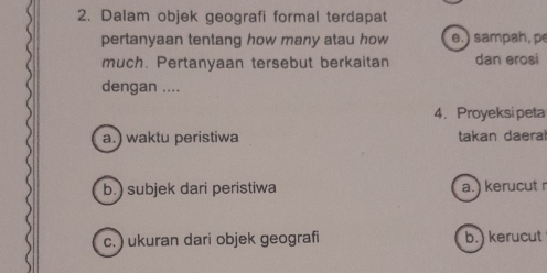 Dalam objek geografi formal terdapat
pertanyaan tentang how many atau how e.) sampah, pe
much. Pertanyaan tersebut berkaitan dan erosi
dengan ....
4. Proyeksi peta
a.) waktu peristiwa takan daeral
b.) subjek dari peristiwa a.) kerucut r
c. ) ukuran dari objek geografi b.) kerucut