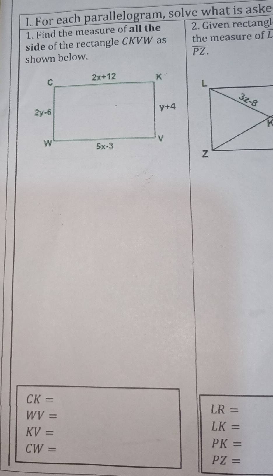 For each parallelogram, solve what is aske
1. Find the measure of all the 2. Given rectangl
side of the rectangle CKVW as the measure of L
overline PZ.
shown below.
CK=
WV=
LR=
KV=
LK=
CW=
PK=
PZ=