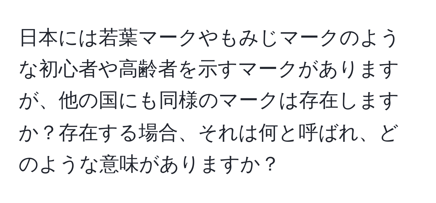 日本には若葉マークやもみじマークのような初心者や高齢者を示すマークがありますが、他の国にも同様のマークは存在しますか？存在する場合、それは何と呼ばれ、どのような意味がありますか？