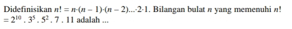 Didefinisikan n!=n· (n-1)· (n-2)...· 2· 1. Bilangan bulat n yang memenuhi n!
=2^(10).3^5.5^2.7.11 adalah ...