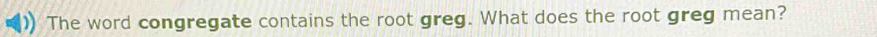 The word congregate contains the root greg. What does the root greg mean?