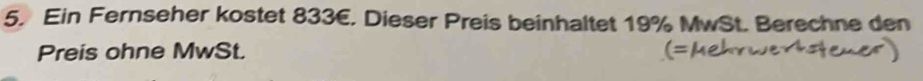 Ein Fernseher kostet 833E. Dieser Preis beinhaltet 19% MwSt. Berechne den 
Preis ohne MwSt.