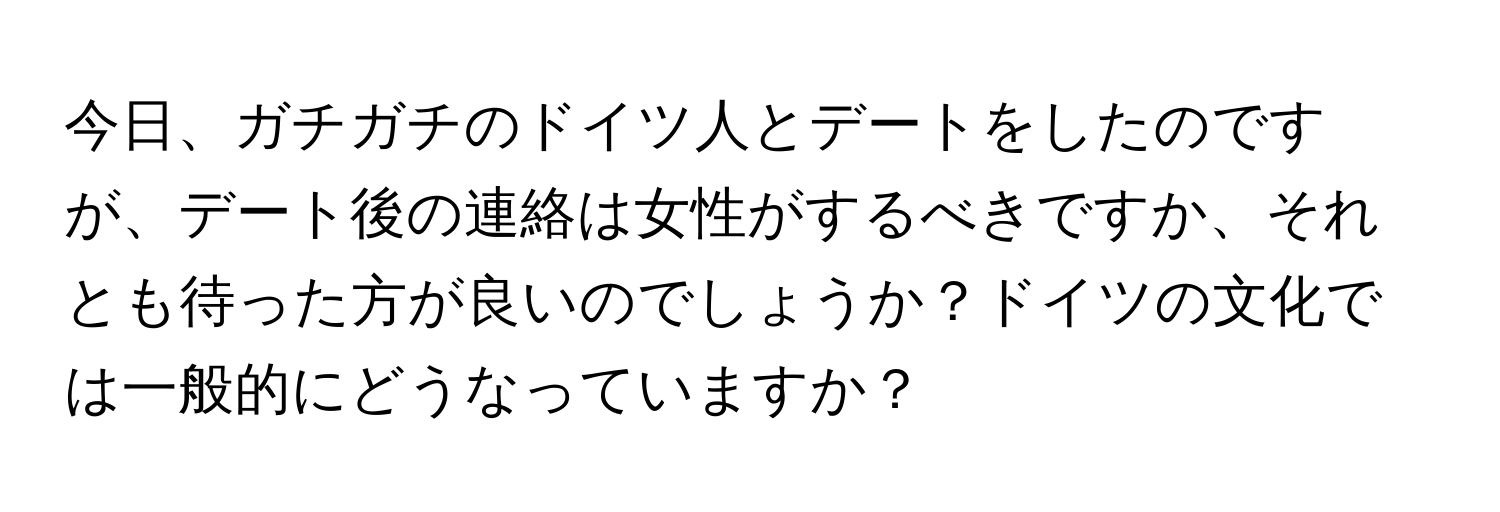 今日、ガチガチのドイツ人とデートをしたのですが、デート後の連絡は女性がするべきですか、それとも待った方が良いのでしょうか？ドイツの文化では一般的にどうなっていますか？