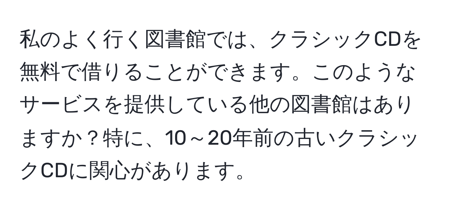 私のよく行く図書館では、クラシックCDを無料で借りることができます。このようなサービスを提供している他の図書館はありますか？特に、10～20年前の古いクラシックCDに関心があります。