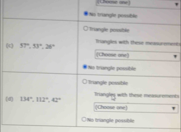 (Choase one)
No triangle possible
Triangle possible
(c) 57°, 53°, 26°
Triangles with these measurements
(Choose one)
No triangle possible
Triangle possible
Triangles with these measurements
(d) 134°, 112°, 42°
(Choose one)
No triangle possible