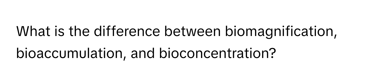 What is the difference between biomagnification, bioaccumulation, and bioconcentration?