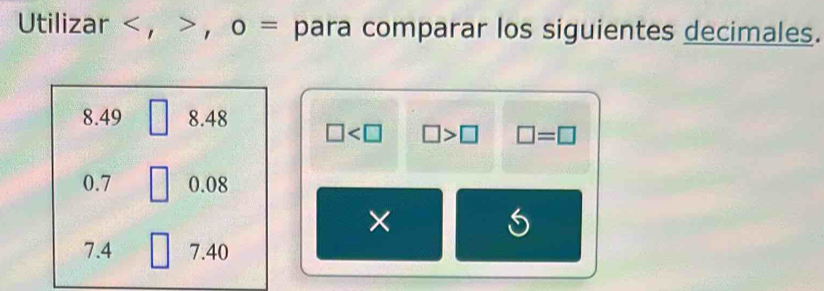 Utilizar , , ο = para comparar los siguientes decimales.
8.49 8.48 □ □ >□ □ =□
0.7 0.08
× 
S
7.4 7.40