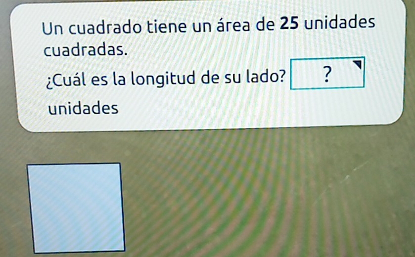 Un cuadrado tiene un área de 25 unidades 
cuadradas. 
¿Cuál es la longitud de su lado? ? 
unidades