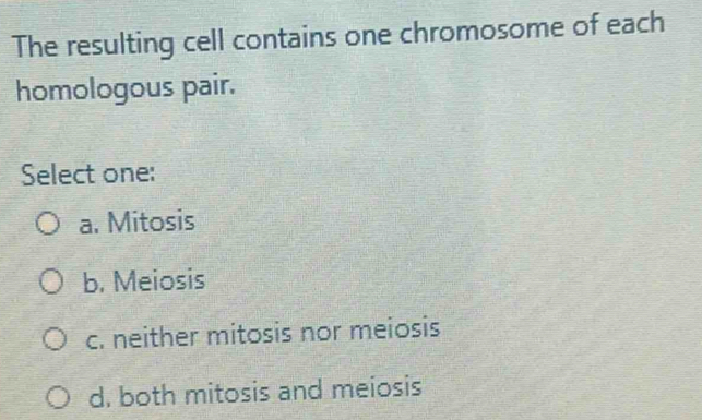 The resulting cell contains one chromosome of each
homologous pair.
Select one:
a. Mitosis
b. Meiosis
c. neither mitosis nor meiosis
d. both mitosis and meiosis