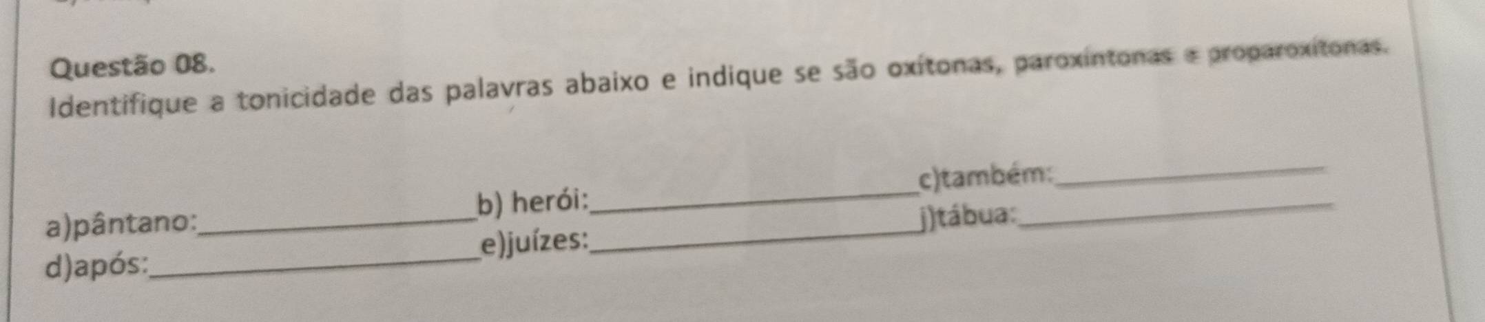 Identifique a tonicidade das palavras abaixo e indique se são oxitonas, paroxintonas a proparoxitonas. 
a)pântano:_ b) herói:__ c) também: 
_ 
e) juízes: j)tábua: 
d)após:_