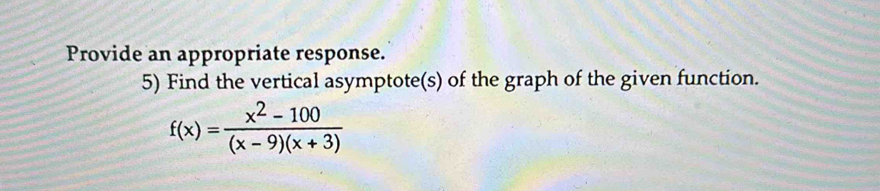 Provide an appropriate response. 
5) Find the vertical asymptote(s) of the graph of the given function.
f(x)= (x^2-100)/(x-9)(x+3) 