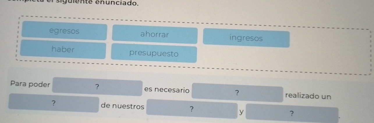 rsiguiente enunciado. 
egresos ahorrar ingresos 
haber presupuesto 
Para poder ? es necesario ？ realizado un 
? de nuestros ? ? 
y