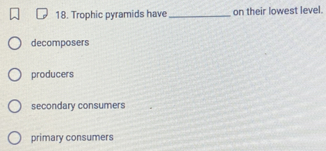 Trophic pyramids have _on their lowest level.
decomposers
producers
secondary consumers
primary consumers