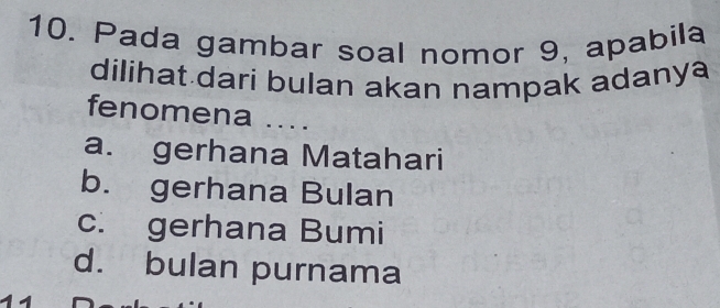 Pada gambar soal nomor 9, apabila
dilihat dari bulan akan nampak adanya
fenomena ....
a. gerhana Matahari
b. gerhana Bulan
c. gerhana Bumi
d. bulan purnama