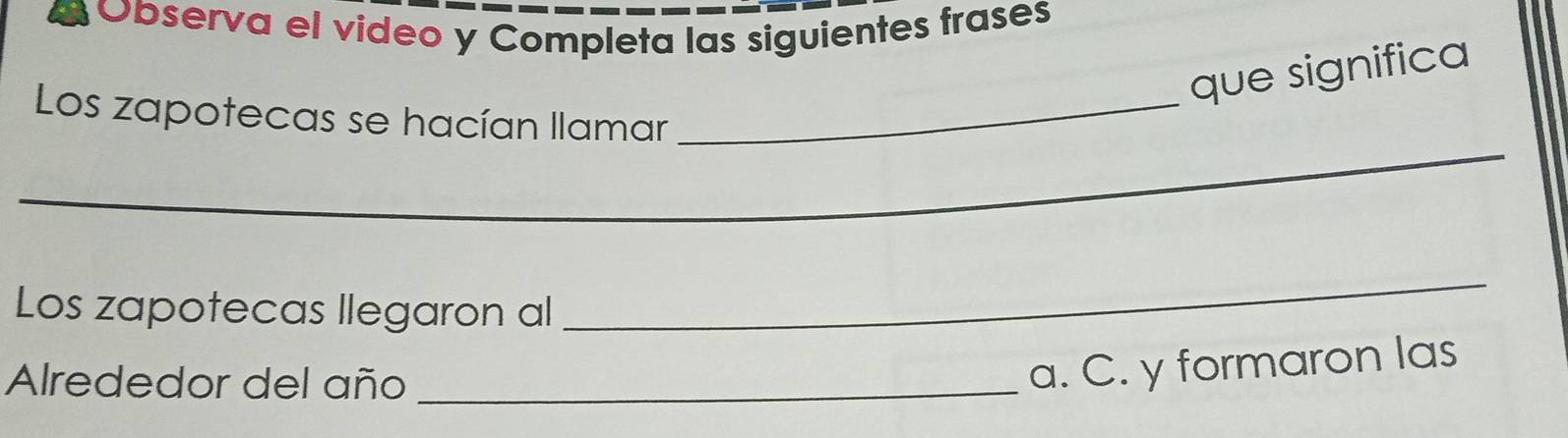 Observa el video y Completa las siguientes frases
que significa
_
Los zapotecas se hacían llamar_
_
Los zapotecas llegaron al
_
Alrededor del año_
a. C. y formaron las