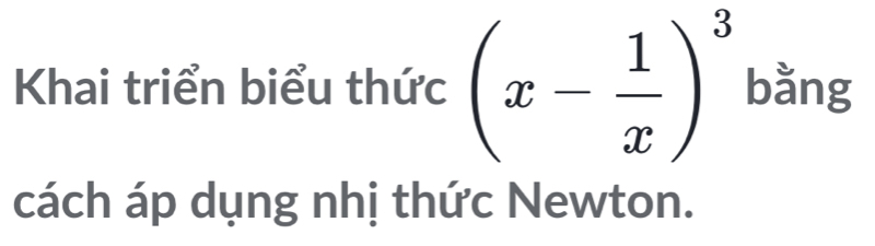 Khai triển biểu thức (x- 1/x )^3 bằng 
cách áp dụng nhị thức Newton.