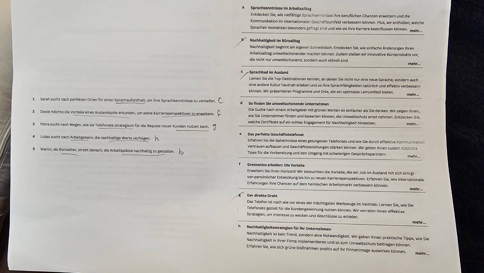 a Sprachkenntnisse im Arbeitsalltag
Entdecken Sie, wie vielfältige Sprachkenntnisse Ihre beruflichen Chancen erweitern und die
Kommunikation im internationalen Geschäftsumfeld verbessern können. Plus, wir enthüllen, welche
Sprachen momentan besonders gefragt sind und wie sie Ihre Karriere beeinflussen können- mehr...
Nachhaltigkeit im Büroalltag
Nachhaltigkeit beginnt am eigenen Schreibtisch. Entdecken Sie, wie einfache Änderungen Ihren
Arbeitsalltag umweltschonender machen können. Zudem stellen wir innovative Büroprodukte vor,
die nicht nur umweltschonend, sondern auch stilvoll sind. mehr...
Sprachbad im Ausland
Lernen Sie die Top-Destinationen kennen, an denen Sie nicht nur eine neue Sprache, sondern auch
eine andere Kultur hautnah erleben und so Ihre Sprachfähigkeiten natürlich und effektiv verbessern
können. Wir präsentieren Programme und Orte, die ein optimales Lernumfeld bieten. mehr...
1 Sarah sucht nach perfekten Orten für einen Sprachaufenthalt, um ihre Sprachkenntnisse zu vertiefen. d So finden Sie umweltschonende Unternehmen
Die Suche nach einem Arbeitgeber mit grünen Werten ist einfacher als Sie denken. Wir zeigen Ihnen,
2 David möchte die Vorteile eines Auslandsjobs erkunden, um seine Karriereperspektiven zu erweitern. wie Sie Unternehmen finden und bewerten können, die Umweltschutz ernst nehmen. Entdecken Sie,
welche Zertifikate auf ein echtes Engagement für Nachhaltigkeit hinweisen.
3 Petra sucht nach Wegen, wie sie Telefonate strategisch für die Akquise neuer Kunden nutzen kann. mehr...
4 Lukas sucht nach Arbeitgebern, die nachhaltige Werte verfolgen. Erfahren Sie die Geheimnisse eines gelungenen Telefonats und wie Sie durch effektive Kommunikation
Vertrauen aufbauen und Geschäftsbeziehungen stärken können. Wir geben Ihnen zudem nützliche
5 Martin, als Büroleiter, strebt danach, die Arbeitsplätze nachhaltig zu gestalten. Tipps für die Vorbereitung und den Umgang mit schwierigen Gesprächspartnern. mehr...
Grenzenlos arbeiten: Die Vorteile
Erweitern Sie Ihren Horizont! Wir beleuchten die Vorteile, die ein Job im Ausland mit sich bringt
von persönlicher Entwicklung bis hin zu neuen Karriereperspektiven. Erfahren Sie, wie internationale
Erfahrungen Ihre Chancen auf dem heimischen Arbeitsmarkt verbessern können.
mehr...
Der direkte Draht
Das Telefon ist nach wie vor eines der mächtigsten Werkzeuge im Vertrieb. Lernen Sie, wie Sie
Telefonate gezielt für die Kundengewinnung nutzen können. Wir verraten Ihnen effektive
Strategien, um Interesse zu wecken und Abschlüsse zu erzielen.
mehr...
hNachhaltigkeitsstrategien für Ihr Unternehmen
Nachhaltigkeit ist kein Trend, sondern eine Notwendigkeit. Wir geben Ihnen praktische Tipps, wie Sie
Nachhaltigkeit in Ihrer Firma implementieren und so zum Umweltschutz beitragen können.
Erfahren Sie, wie sich grüne Maßnahmen positiv auf Ihr Firmenimage auswirken können. mehr...