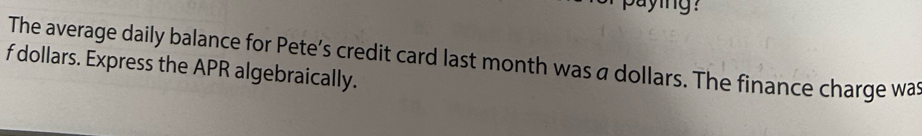 Saying! 
The average daily balance for Pete’s credit card last month was a dollars. The finance charge was 
f dollars. Express the APR algebraically.