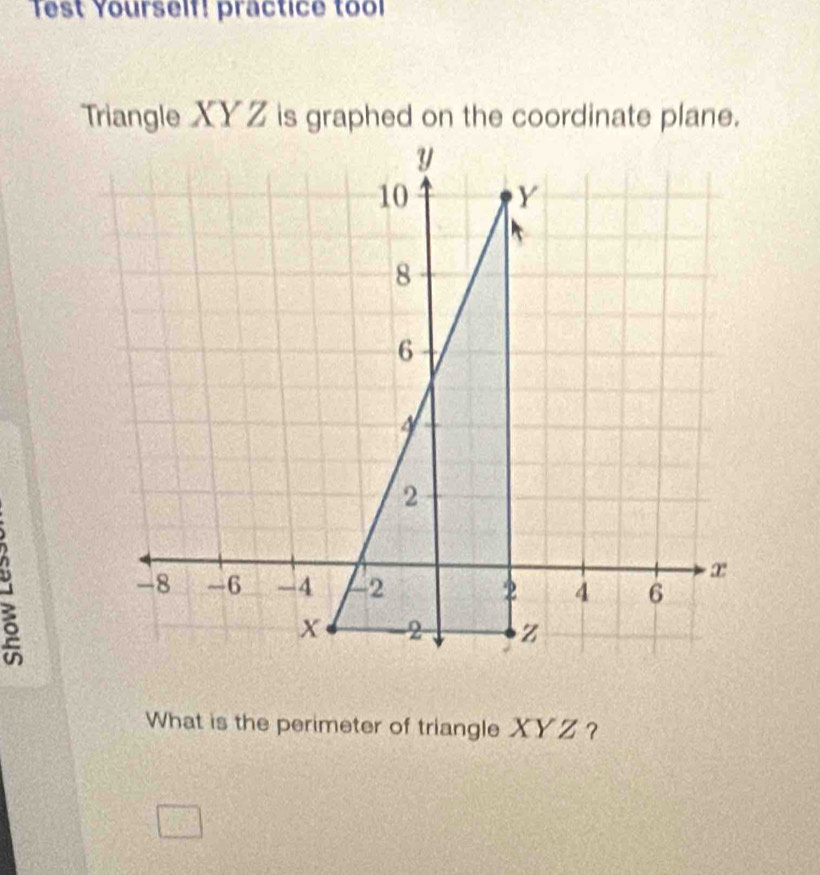 Test Yourself! practice tool 
Triangle XYZ is graphed on the coordinate plane. 
B 
What is the perimeter of triangle XYZ ?