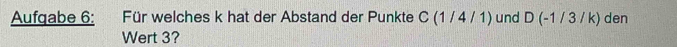 Aufgabe 6: Für welches k hat der Abstand der Punkte C (1 / 4 / 1) und D (-1 / 3 / k) den 
Wert 3?