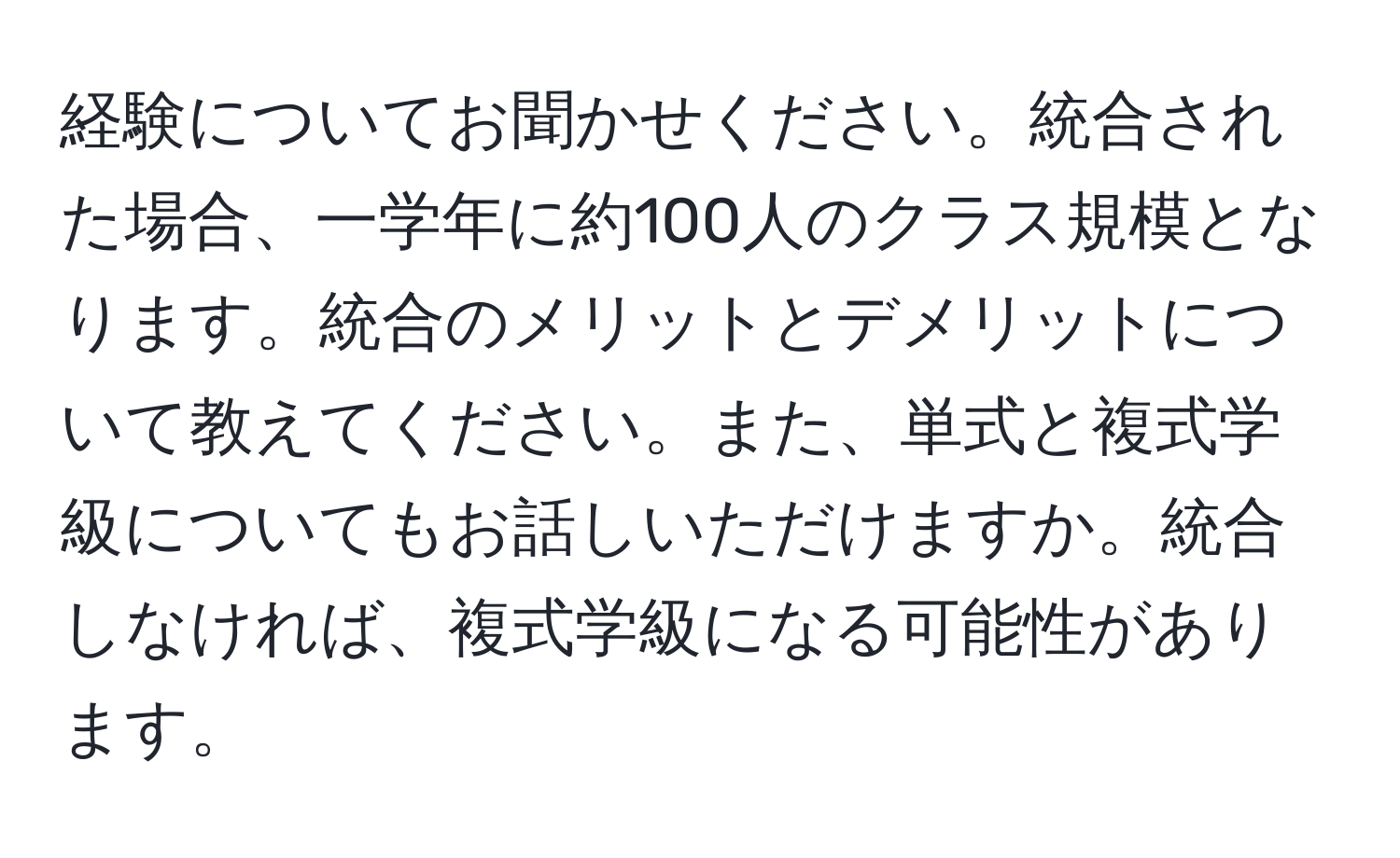 経験についてお聞かせください。統合された場合、一学年に約100人のクラス規模となります。統合のメリットとデメリットについて教えてください。また、単式と複式学級についてもお話しいただけますか。統合しなければ、複式学級になる可能性があります。