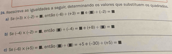 Reescreva as igualdades a seguir, determinando os valores que substituer os quadrados. 
_ 
a) Se (+3)* (-2)=□ , então (-6)/ (+3)= θ (□ )/ (-2)=
_ 
b) Se (-4)* (-2)=□ , então (□ )/ (-4)=□ e (+8)/ (□ )=□
c) Se (-6)* (+5)=□ , então (□ )/ (□ )=+5 _e (-30)/ (+5)=□