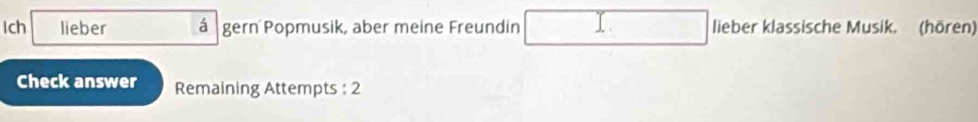 Ich lieber á gern Popmusik, aber meine Freundin lieber klassische Musik. (hören) 
Check answer Remaining Attempts : 2