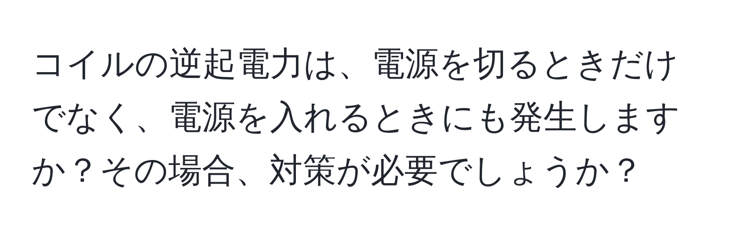 コイルの逆起電力は、電源を切るときだけでなく、電源を入れるときにも発生しますか？その場合、対策が必要でしょうか？