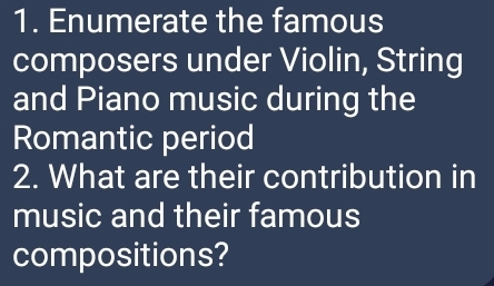 Enumerate the famous 
composers under Violin, String 
and Piano music during the 
Romantic period 
2. What are their contribution in 
music and their famous 
compositions?