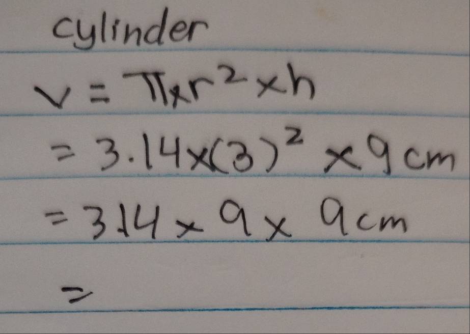 cylinder
V=π * r^2* h
=3.14* (3)^2* 9cm
=3.14* 9* 9cm