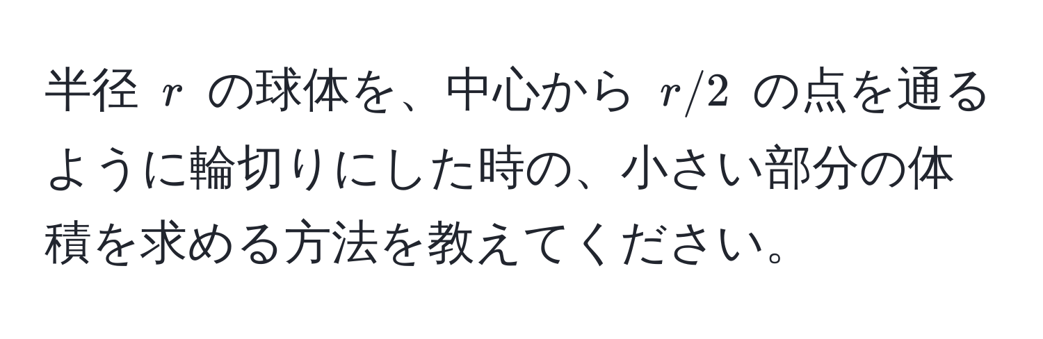 半径 $r$ の球体を、中心から $r/2$ の点を通るように輪切りにした時の、小さい部分の体積を求める方法を教えてください。