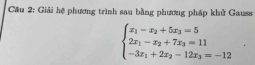 Giải hệ phương trình sau bằng phương pháp khử Gauss
beginarrayl x_1-x_2+5x_3=5 2x_1-x_2+7x_3=11 -3x_1+2x_2-12x_3=-12endarray.