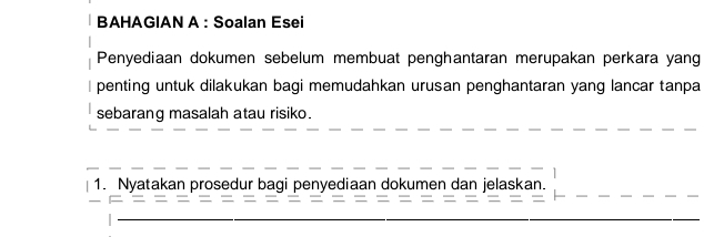 BAHAGIAN A : Soalan Esei 
Penyediaan dokumen sebelum membuat penghantaran merupakan perkara yang 
penting untuk dilakukan bagi memudahkan urusan penghantaran yang lancar tanpa 
sebarang masalah atau risiko. 
1. Nyatakan prosedur bagi penyediaan dokumen dan jelaskan.