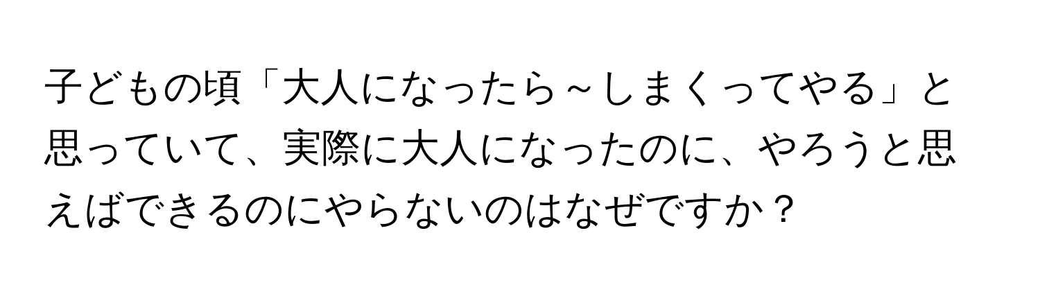 子どもの頃「大人になったら～しまくってやる」と思っていて、実際に大人になったのに、やろうと思えばできるのにやらないのはなぜですか？