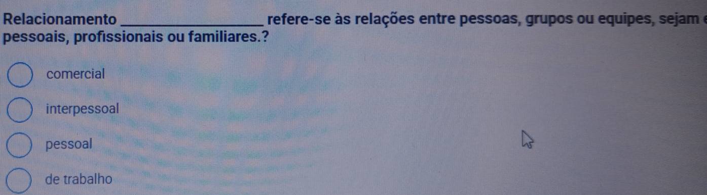 Relacionamento _refere-se às relações entre pessoas, grupos ou equipes, sejam e
pessoais, profıssionais ou familiares.?
comercial
interpessoal
pessoal
de trabalho