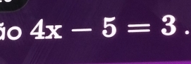 1o 4x-5=3.