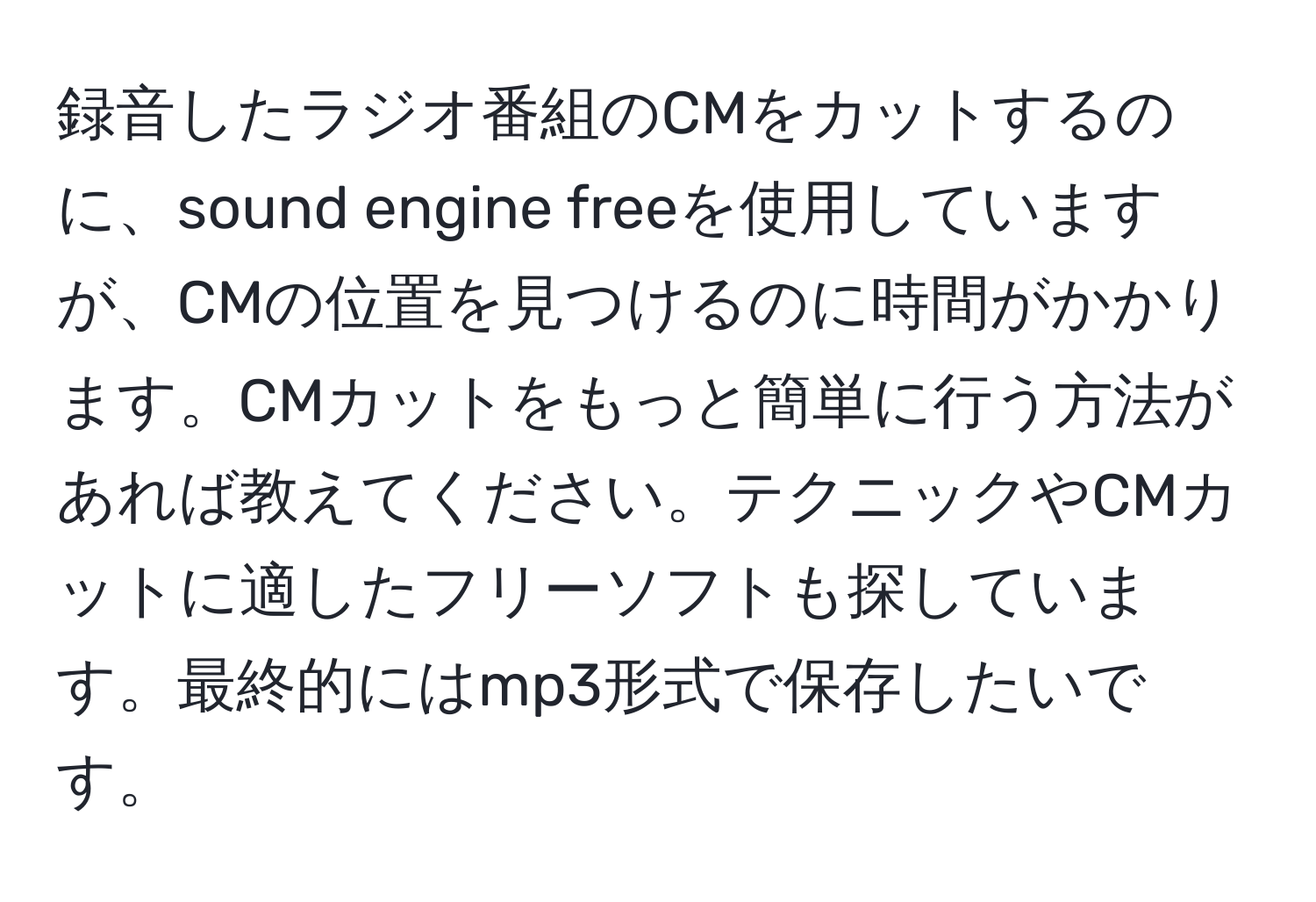 録音したラジオ番組のCMをカットするのに、sound engine freeを使用していますが、CMの位置を見つけるのに時間がかかります。CMカットをもっと簡単に行う方法があれば教えてください。テクニックやCMカットに適したフリーソフトも探しています。最終的にはmp3形式で保存したいです。