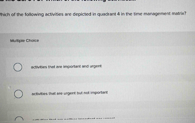 Which of the following activities are depicted in quadrant 4 in the time management matrix?
Multiple Choice
activities that are important and urgent
activities that are urgent but not important
_