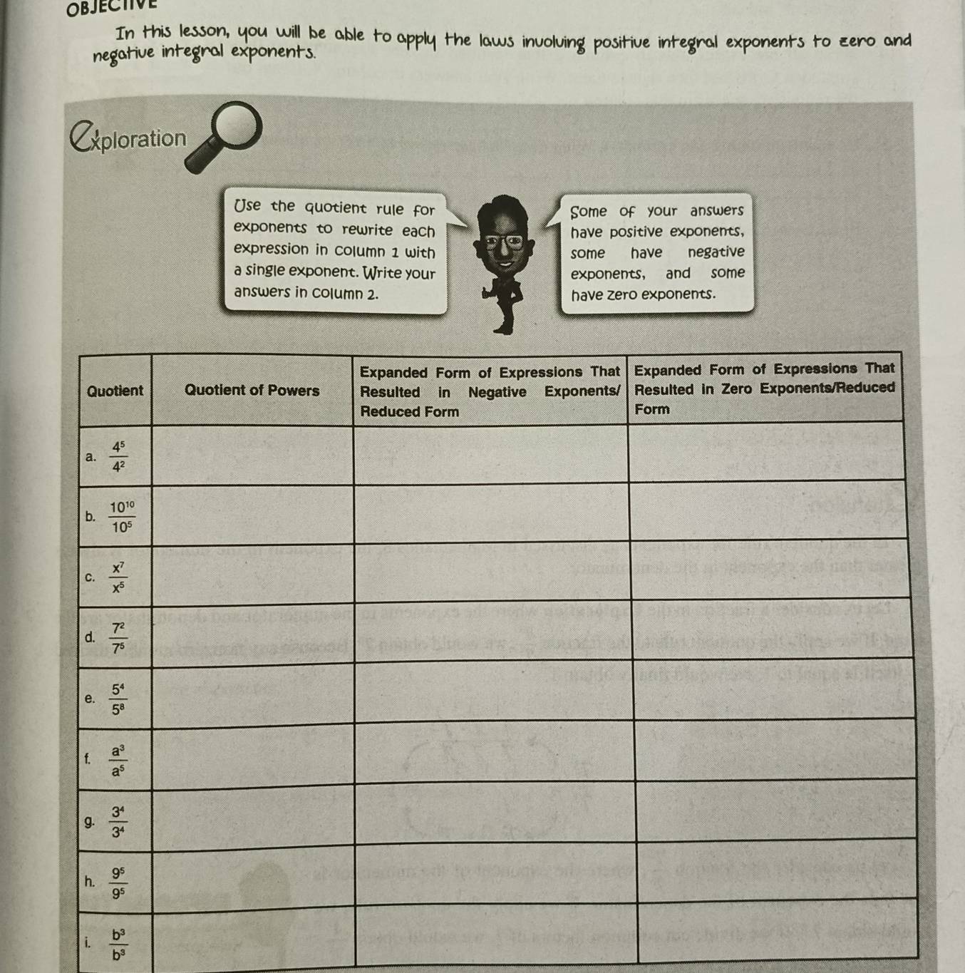 OBJECTIVE
I  t   is lesson,  you  w i     
nents to zero and
negative integral expor
Eploration
Use the quotient rule for
Some of your answers
exponents to rewrite each have positive exponents,
expression in column 1 with some have negative
a single exponent. Write your exponents， and some
answers in column 2. have zero exponents.
i.  b^3/b^3 